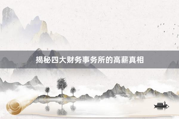 揭秘四大财务事务所的高薪真相
