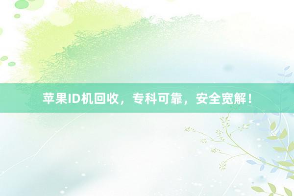 苹果ID机回收，专科可靠，安全宽解！