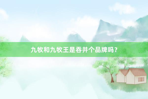 九牧和九牧王是吞并个品牌吗？